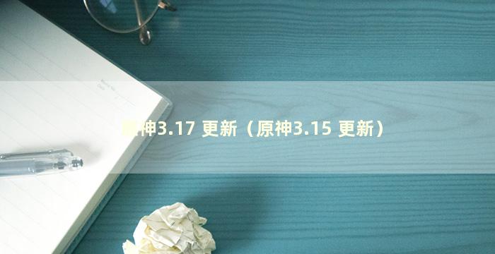 原神3.17 更新（原神3.15 更新）